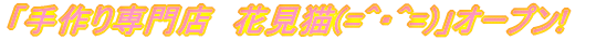 「手作り専門店　花見猫(=^・^=)」オープン!